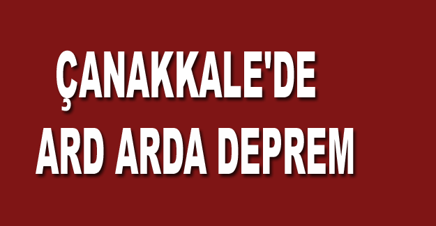 ÇANAKKALE'DE ARD ARDA DEPREM.