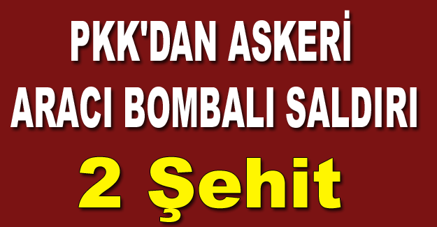 PKK'dan askeri aracı bombalı saldırı 2 Şehit