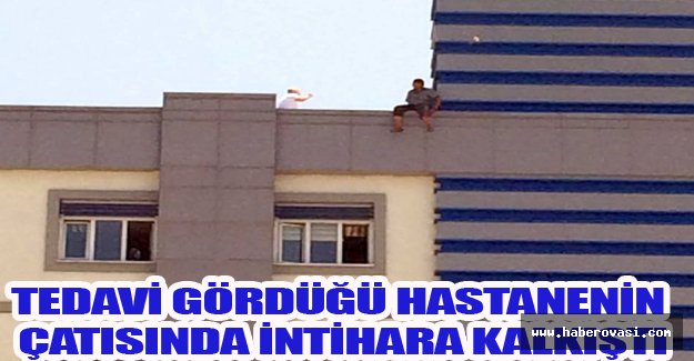 Tedavi gördüğü hastanenin çatısında intihara kalkıştı