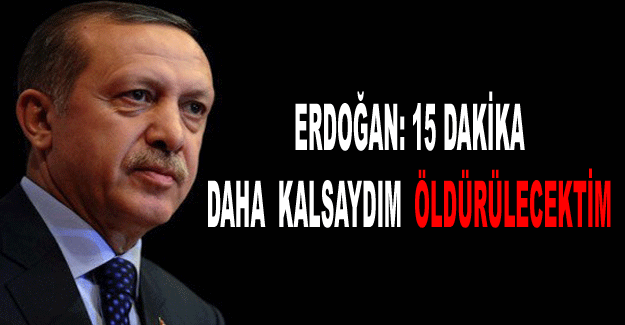 Erdoğan: 15 dakika daha kalsaydım öldürülecektim