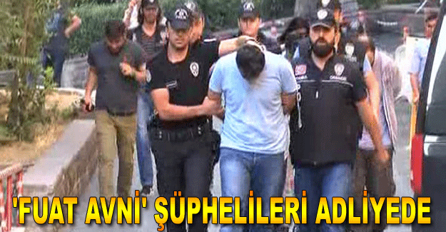 'FUAT AVNİ' ŞÜPHELİLERİ ADLİYEDE