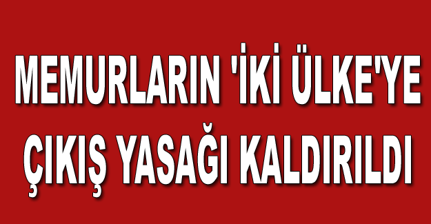 MEMURLARIN 'İKİ ÜLKE'YE ÇIKIŞ YASAĞI KALDIRILDI