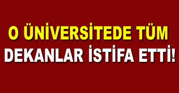 O ÜNİVERSİTEDE TÜM DEKANLAR İSTİFA ETTİ!