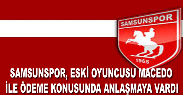 Samsunspor, eski oyuncusu Macedo ile ödeme konusunda anlaşmaya vardı