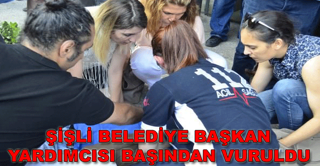 ŞİŞLİ BELEDİYE BAŞKAN YARDIMCISI BAŞINDAN VURULDU