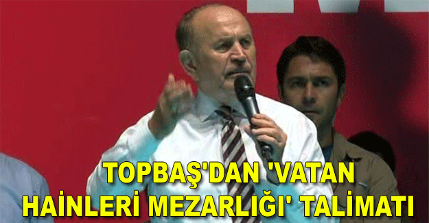 Topbaş'dan 'Vatan hainleri mezarlığı' talimatı