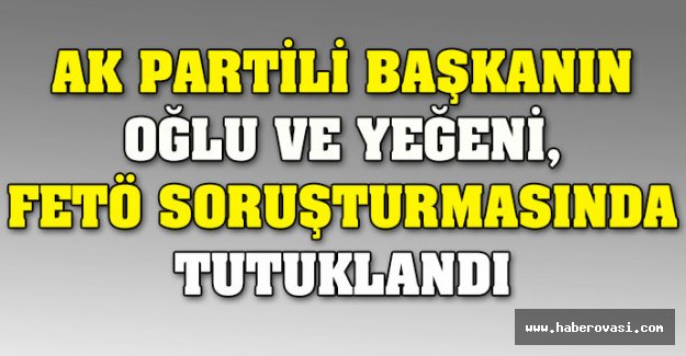 Ak Partili başkanın oğlu ve yeğenine FETÖ tutuklaması