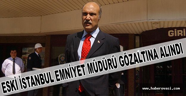 Eski İstanbul Emniyet Müdürü gözaltına alındı