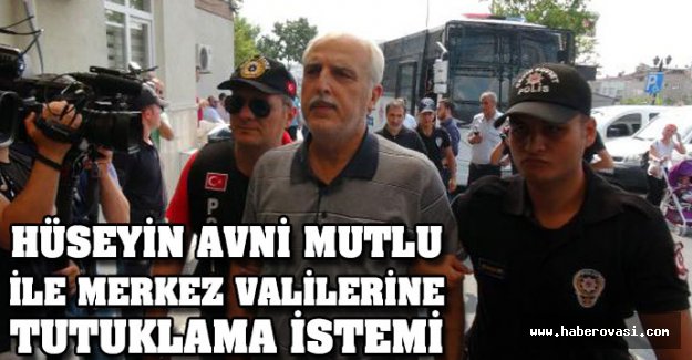 Hüseyin Avni Mutlu ve merkez valilerine tutuklama talebi