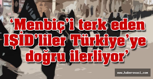'Menbiç’i terk eden IŞİD'liler Türkiye’ye doğru ilerliyor'
