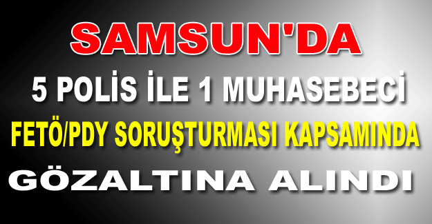 Samsun'da 5 polis ile 1 muhasebeci FETÖ/PDY soruşturması kapsamında gözaltına alındı