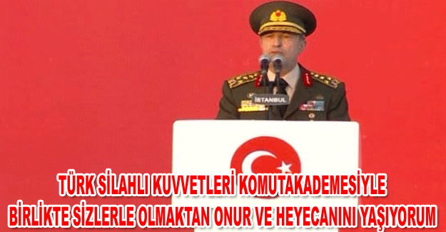 Türk silahlı kuvvetleri komutan kademesiyle birlikte sizlerle olmaktan onur ve heyecanını yaşıyorum