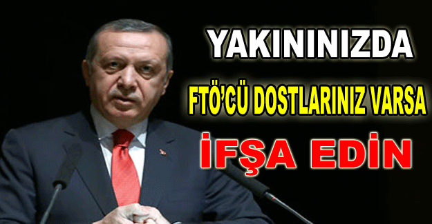 YAKININIZDA FTÖ’CÜ DOSTLARINIZ VARSA İFŞA EDİN