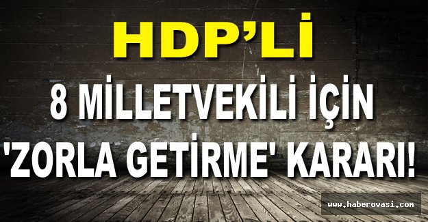 8 milletvekili için 'zorla getirme' kararı!