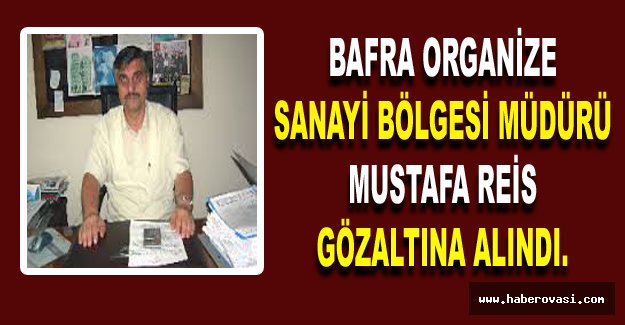 Bafra organize sanayi bölgesi müdürü mustafa reis gözaltına alındı.