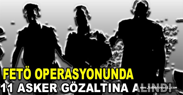 FETÖ operasyonunda 11 asker gözaltına alındı