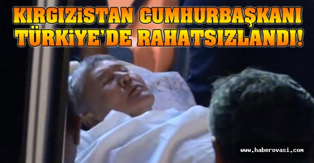 Kırgızistan Cumhurbaşkanı Türkiye'de rahatsızlandı!