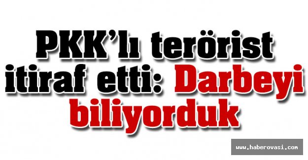 PKK'lı terörist itiraf etti: 'Darbeyi biliyorduk'