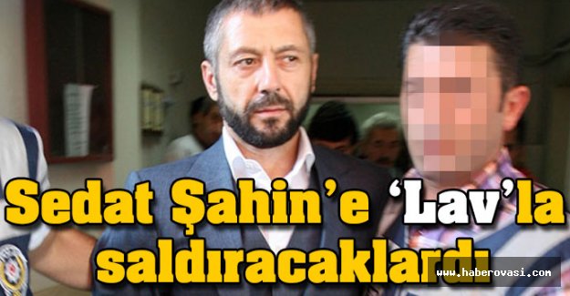 Sedat Şahin'e 'Lav'la saldıracaklardı