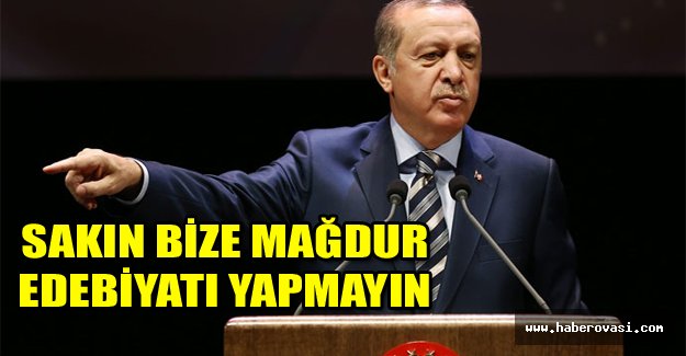 ERDOĞAN:"SAKIN BİZE MAĞDUR EDEBİYATI YAPMAYIN"