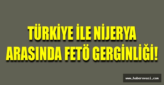 Türkiye ile Nijerya arasında FETÖ gerginliği!