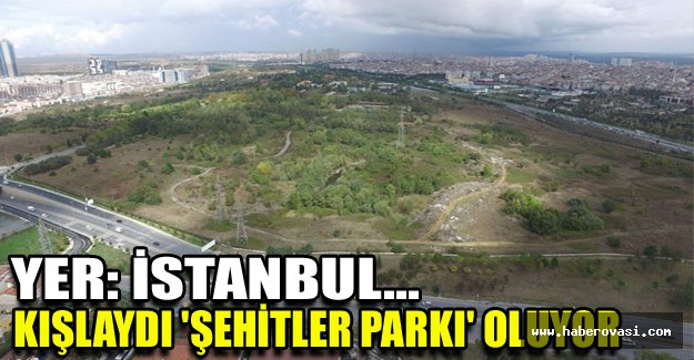 Yer: İstanbul... Kışlaydı 'Şehitler Parkı' oluyor