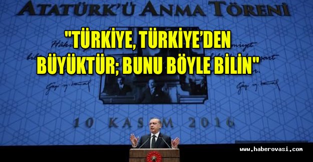 Cumhurbaşkanı Erdoğan: "TÜRKİYE, TÜRKİYE’DEN BÜYÜKTÜR; BUNU BÖYLE BİLİN"
