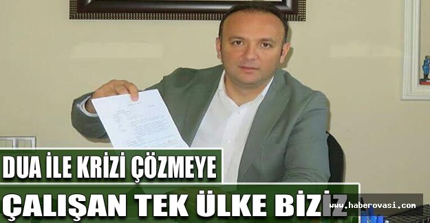 DUA İLE KRİZİ ÇÖZMEYE ÇALIŞAN TEK ÜLKE BİZİZ