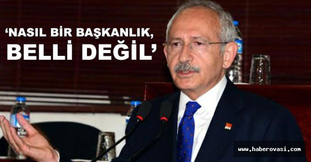 Kılıçdaroğlu: Nasıl bir başkanlık sistemi, belli değil