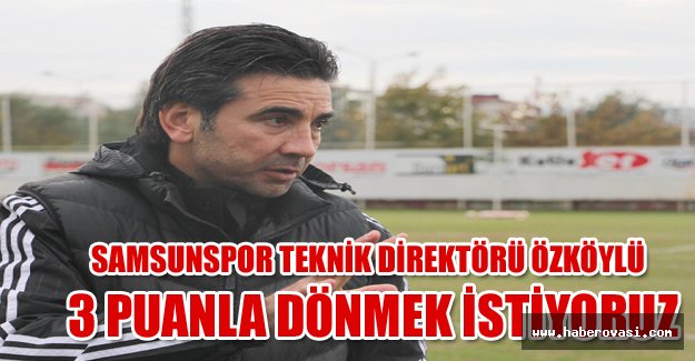 Samsunspor Teknik Direktörü Özköylü: 3 puanla dönmek istiyoruz
