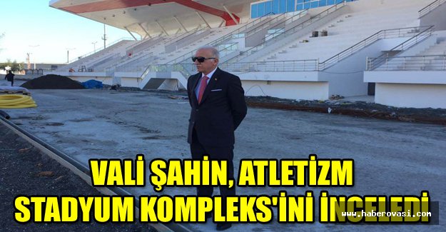 Vali Şahin, Atletizm Stadyum Kompleks'ini inceledi