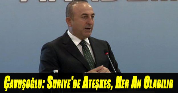 Çavuşoğlu: Suriye'de ateşkes, her an olabilir