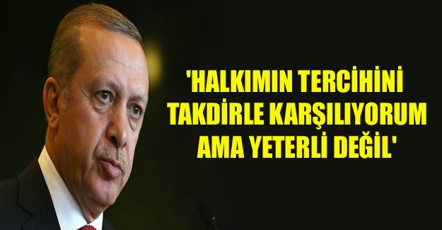 Erdoğan:Halkımın tercihini takdirle karşılıyorum