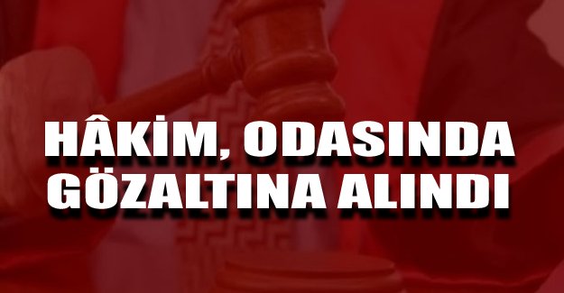 Hâkim, odasında gözaltına alındı