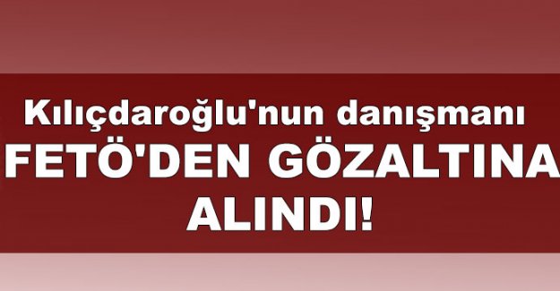 Kılıçdaroğlu'nun danışmanı FETÖ'den gözaltına alındı