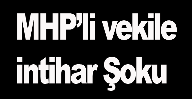 MHP'Lİ VEKİLE İNTİHAR ŞOKU