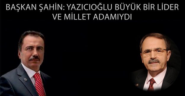 Başkan Şahin: Yazıcıoğlu Büyük Bir Lider Ve Millet Adamıydı