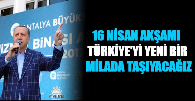 Erdoğan; "16 Nisan Akşamı Türkiye’yi Yeni Bir Milada Taşıyacağız”