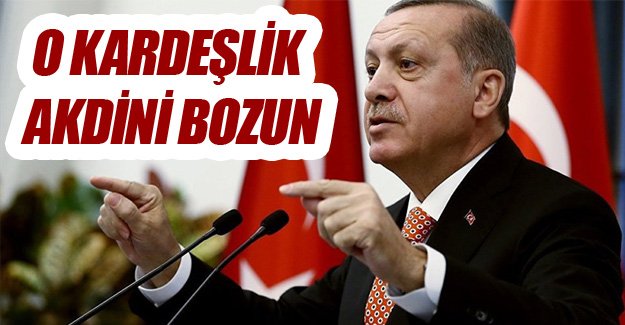 Erdoğan; O Kardeşlik Akdini Bozun