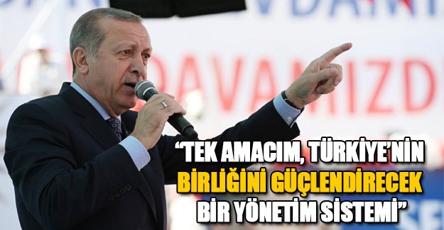 Erdoğan; “Tek amacım, Türkiye'nin birliğini güçlendirecek bir yönetim sistemi”