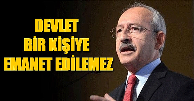 Kılıçdaroğlu; Devlet Bir Kişiye Emanet Edilemez