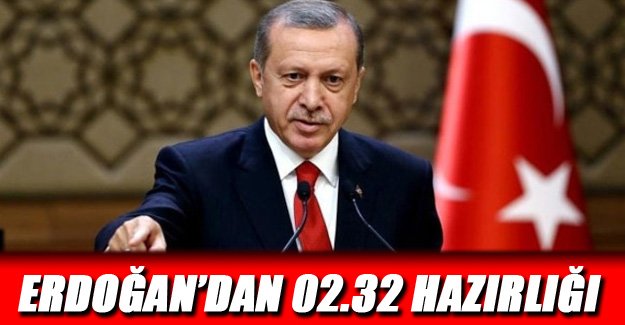 ERDOĞAN’DAN 02.32 HAZIRLIĞI