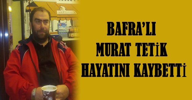 Bafra'lı Murat Tetik boğularak can verdi.