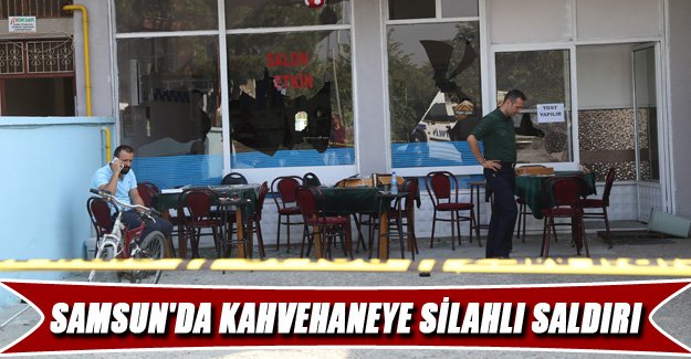 Samsun'da kahvehaneye silahlı saldırı