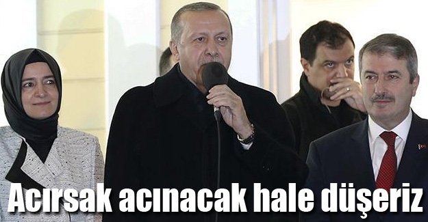 Erdoğan,Acırsak acınacak hale düşeriz