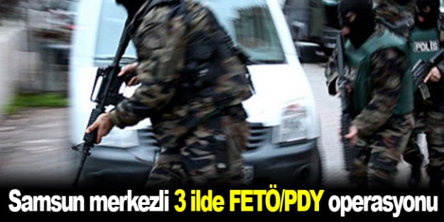 Samsun Merkezli 3 ilde FETÖ/PDY operasyonu