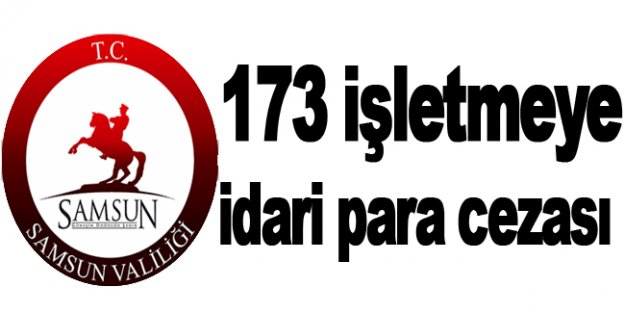 Samsun Valiliği 173 işletmeye idari para cezası kesti