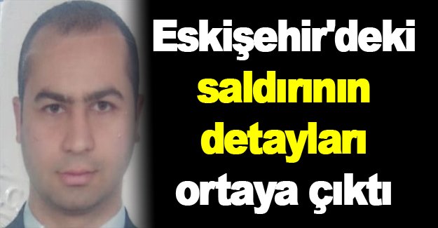 Eskişehir'deki saldırının detayları ortaya çıktı