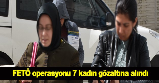 FETÖ operasyonu 7 kadın gözaltına alındı