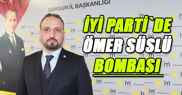 İYİ PARTİ`DE  ÖMER SÜSLÜ  BOMBASI